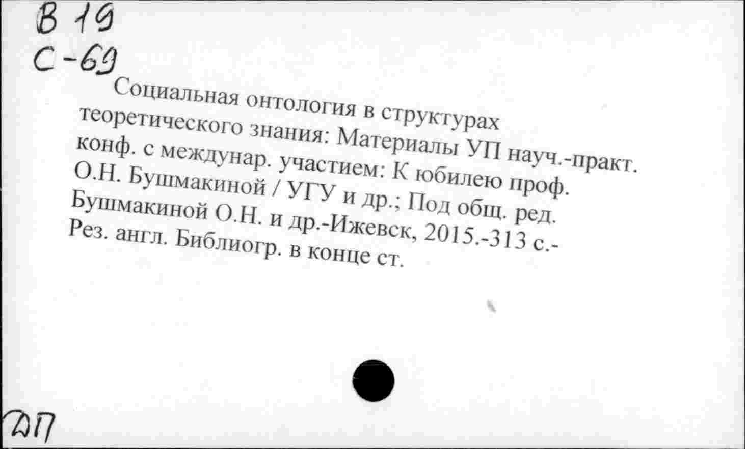 ﻿Социальная онтология в структурах теоретического знания: Материалы УП науч.-практ. конф, с междунар. участием: К юбилею проф. О.Н. Бушмакиной / УГУ и др.; Под общ. ред. Бушмакиной О.Н. и др.-Ижевск, 2015.-313 с.-Рез. англ. Библиогр. в конце ст.